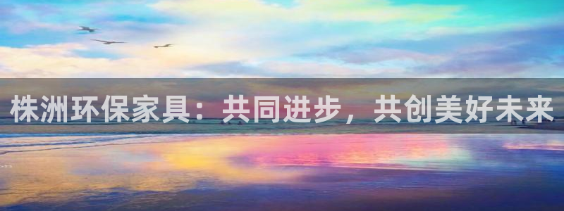 沐鸣2平台线路测试：株洲环保家具：共同进步，共创美好未来
