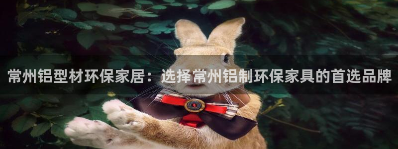 沐鸣2平台一安全注册入口：常州铝型材环保家居：选择常州铝制环
