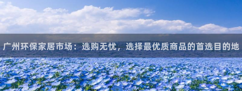 沐鸣23代理：广州环保家居市场：选购无忧，选择最优质商品的首