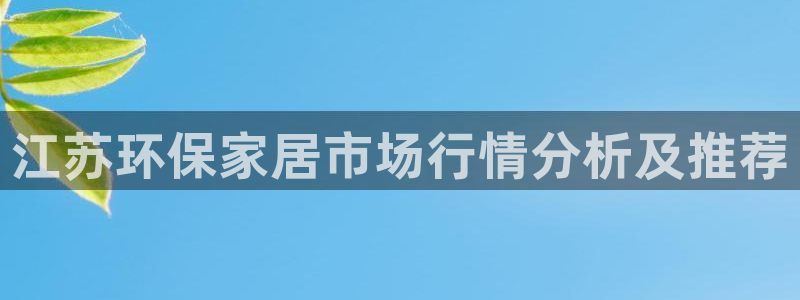 沐鸣2平台在线注册：江苏环保家居市场行情分析及推荐