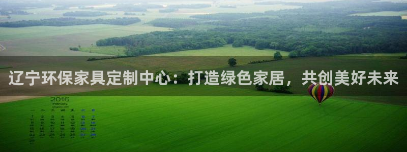 沐鸣2平台正规么：辽宁环保家具定制中心：打造绿色家居，共创美