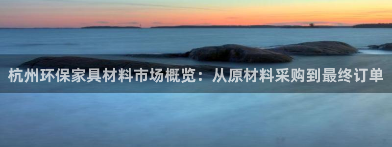 沐鸣2管网登录：杭州环保家具材料市场概览：从原材料采购到最终