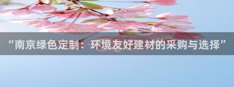 沐鸣2平台代理注册多少钱一年：“南京绿色定制：环境友好建材的