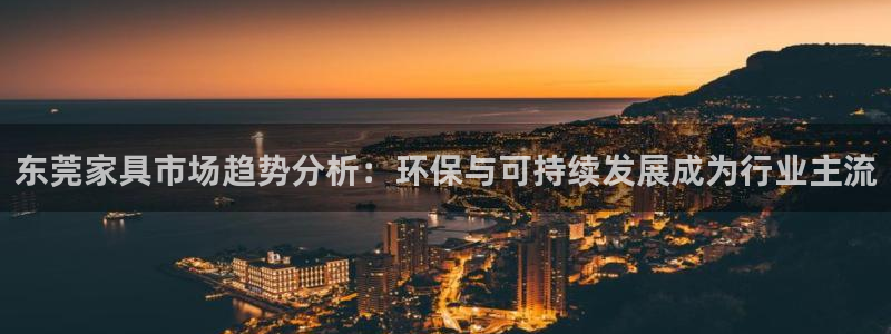 沐鸣2平台线路测速登录：东莞家具市场趋势分析：环保与可持续发