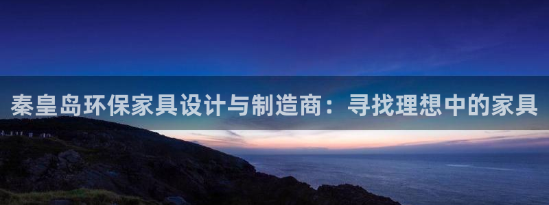 沐鸣2平台注册入口：秦皇岛环保家具设计与制造商：寻找理想中的