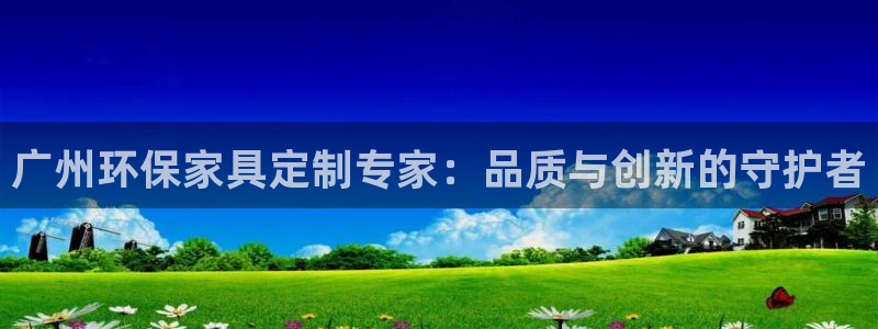沐鸣2注册开户：广州环保家具定制专家：品质与创新的守护者