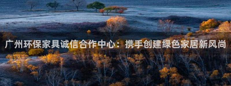 沐鸣2手机网页登录入口：广州环保家具诚信合作中心：携手创建绿