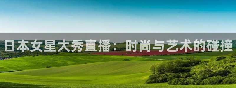 114624直播：日本女星大秀直播：时尚与艺术的碰撞