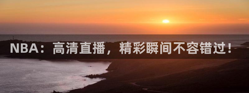 足球比赛直播24直播网：NBA：高清直播，精彩瞬间不容错过！
